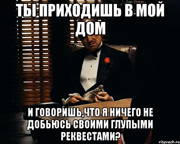 ты приходишь в мой дом и говоришь,что я ничего не добьюсь своими глупыми реквестами?, Мем Дон Вито Корлеоне