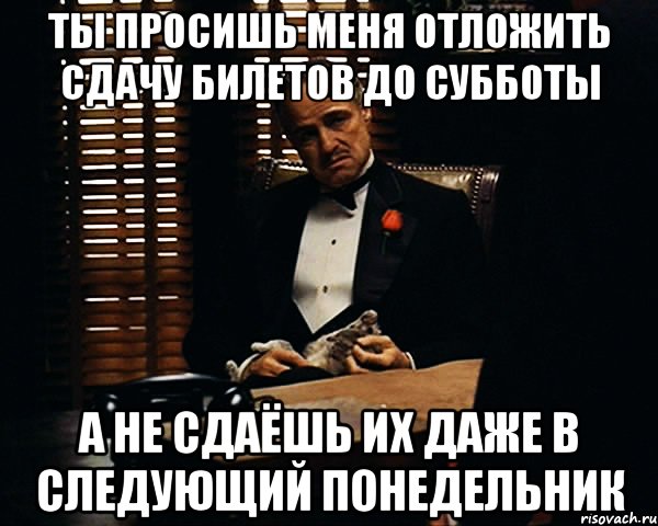 ты просишь меня отложить сдачу билетов до субботы а не сдаёшь их даже в следующий понедельник, Мем Дон Вито Корлеоне