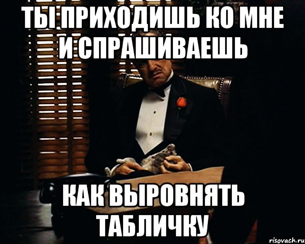 ты приходишь ко мне и спрашиваешь как выровнять табличку, Мем Дон Вито Корлеоне