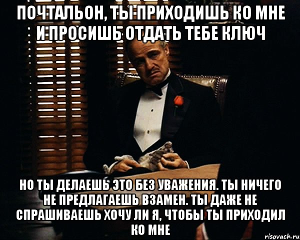 почтальон, ты приходишь ко мне и просишь отдать тебе ключ но ты делаешь это без уважения. ты ничего не предлагаешь взамен. ты даже не спрашиваешь хочу ли я, чтобы ты приходил ко мне, Мем Дон Вито Корлеоне