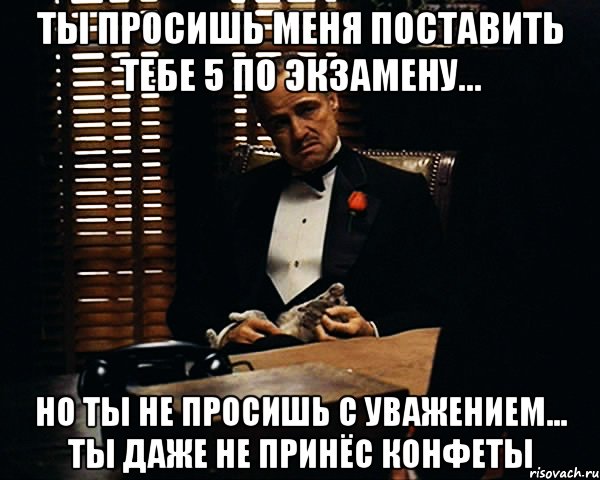 ты просишь меня поставить тебе 5 по экзамену... но ты не просишь с уважением... ты даже не принёс конфеты, Мем Дон Вито Корлеоне