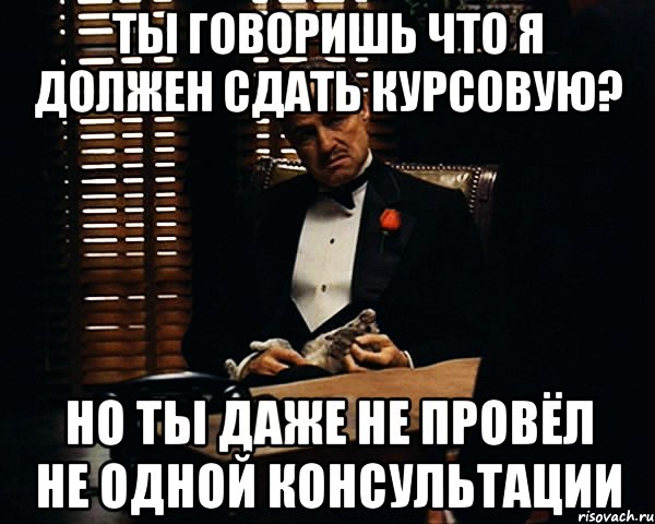 ты говоришь что я должен сдать курсовую? но ты даже не провёл не одной консультации, Мем Дон Вито Корлеоне