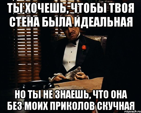 ты хочешь, чтобы твоя стена была идеальная но ты не знаешь, что она без моих приколов скучная, Мем Дон Вито Корлеоне