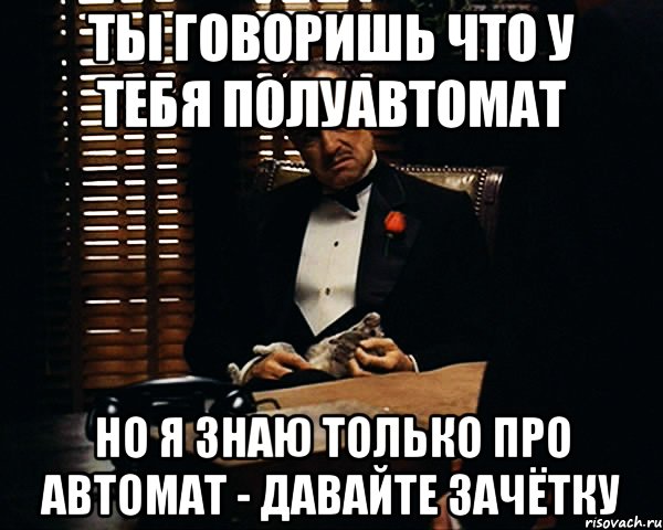 ты говоришь что у тебя полуавтомат но я знаю только про автомат - давайте зачётку, Мем Дон Вито Корлеоне