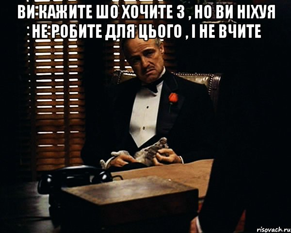 ви кажите шо хочите 3 , но ви ніхуя не робите для цього , і не вчите , Мем Дон Вито Корлеоне