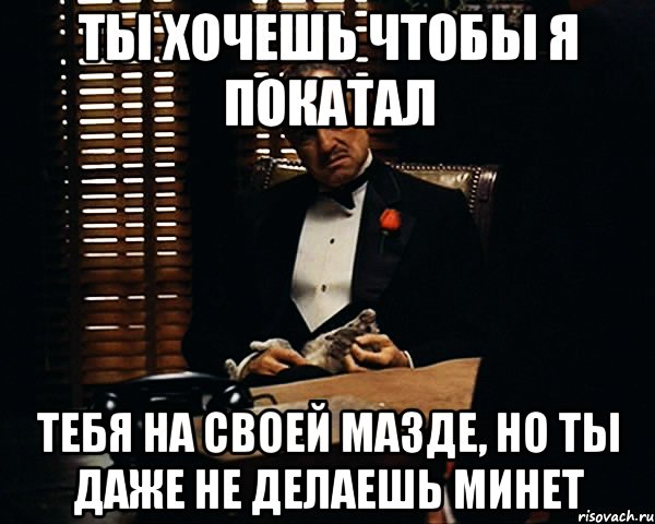 ты хочешь чтобы я покатал тебя на своей мазде, но ты даже не делаешь минет, Мем Дон Вито Корлеоне