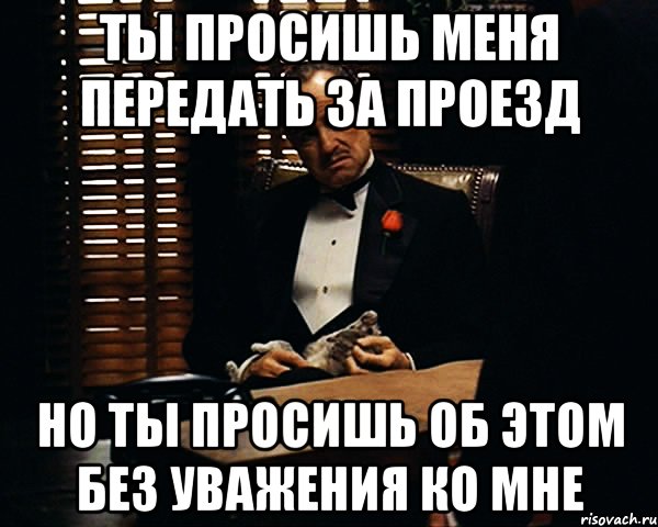 ты просишь меня передать за проезд но ты просишь об этом без уважения ко мне, Мем Дон Вито Корлеоне