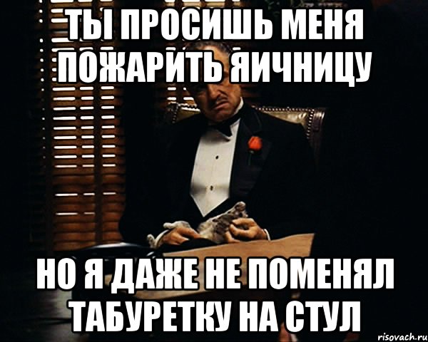 ты просишь меня пожарить яичницу но я даже не поменял табуретку на стул, Мем Дон Вито Корлеоне