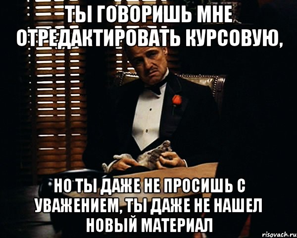 ты говоришь мне отредактировать курсовую, но ты даже не просишь с уважением, ты даже не нашел новый материал, Мем Дон Вито Корлеоне