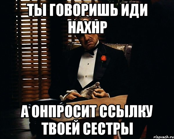 ты говоришь иди нахнр а онпросит ссылку твоей сестры, Мем Дон Вито Корлеоне