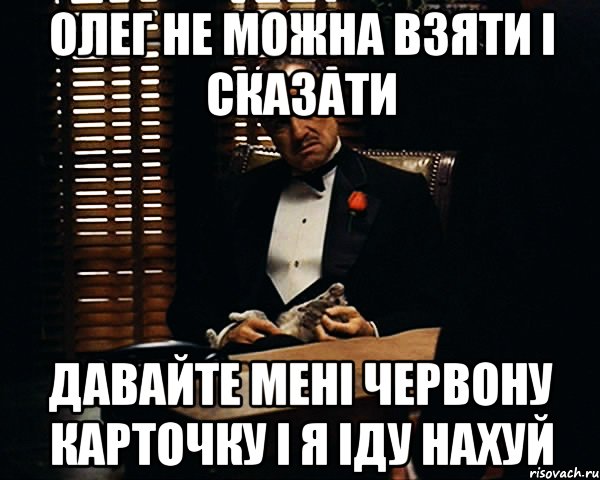 олег не можна взяти і сказати давайте мені червону карточку і я іду нахуй, Мем Дон Вито Корлеоне