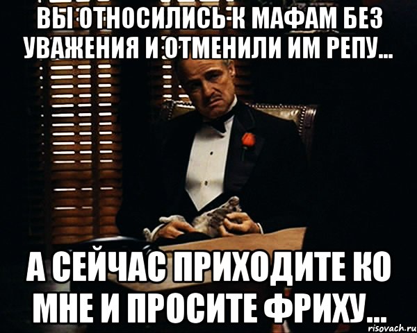 вы относились к мафам без уважения и отменили им репу... а сейчас приходите ко мне и просите фриху..., Мем Дон Вито Корлеоне