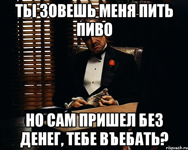 ты зовешь меня пить пиво но сам пришел без денег, тебе въебать?, Мем Дон Вито Корлеоне