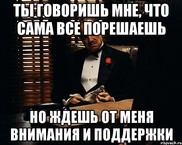 ты говоришь мне, что сама все порешаешь но ждешь от меня внимания и поддержки, Мем Дон Вито Корлеоне