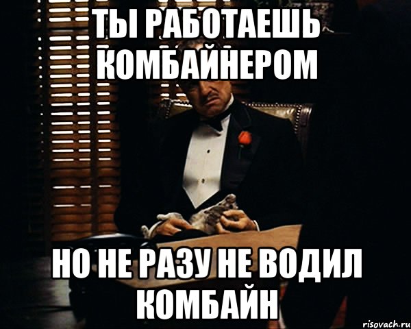 ты работаешь комбайнером но не разу не водил комбайн