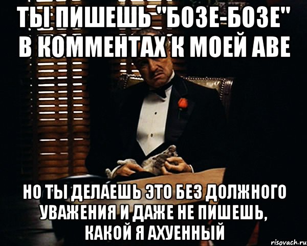 ты пишешь "бозе-бозе" в комментах к моей аве но ты делаешь это без должного уважения и даже не пишешь, какой я ахуенный, Мем Дон Вито Корлеоне