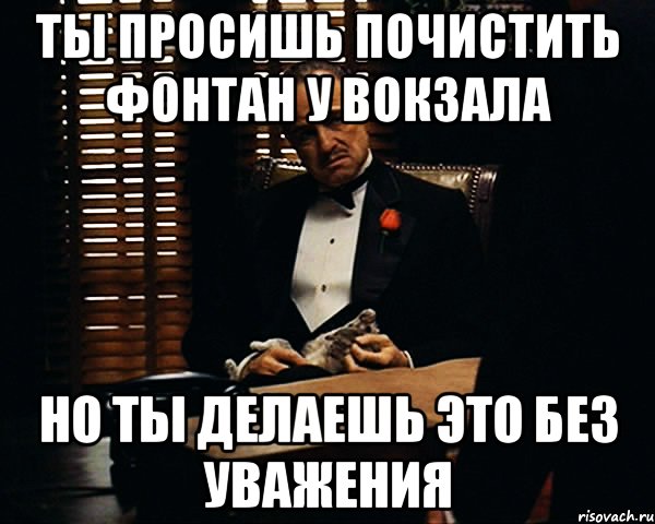 ты просишь почистить фонтан у вокзала но ты делаешь это без уважения, Мем Дон Вито Корлеоне