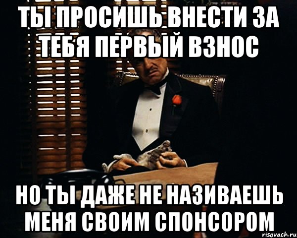 ты просишь внести за тебя первый взнос но ты даже не називаешь меня своим спонсором, Мем Дон Вито Корлеоне