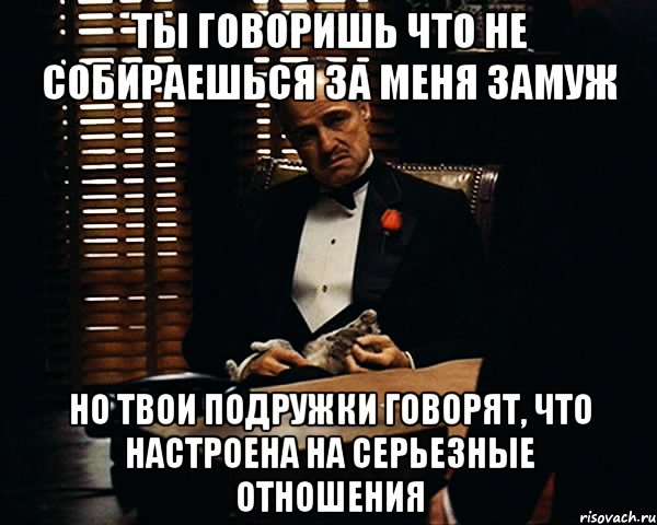 ты говоришь что не собираешься за меня замуж но твои подружки говорят, что настроена на серьезные отношения, Мем Дон Вито Корлеоне