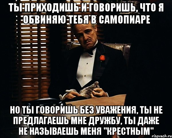 ты приходишь и говоришь, что я обвиняю тебя в самопиаре но ты говоришь без уважения, ты не предлагаешь мне дружбу, ты даже не называешь меня "крестным", Мем Дон Вито Корлеоне