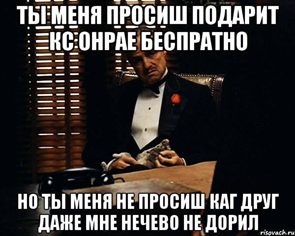 ты меня просиш подарит кс онрае беспратно но ты меня не просиш каг друг даже мне нечево не дорил, Мем Дон Вито Корлеоне