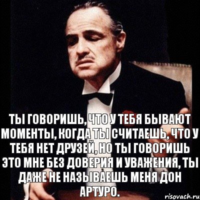 Ты говоришь, что у тебя бывают моменты, когда ты считаешь, что у тебя нет друзей, но ты говоришь это мне без доверия и уважения, ты даже не называешь меня Дон Артуро., Комикс Дон Вито Корлеоне 1