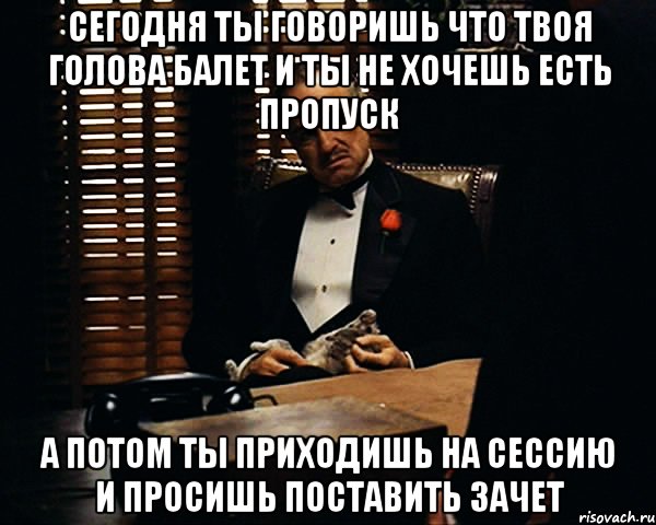 сегодня ты говоришь что твоя голова балет и ты не хочешь есть пропуск а потом ты приходишь на сессию и просишь поставить зачет, Мем Дон Вито Корлеоне