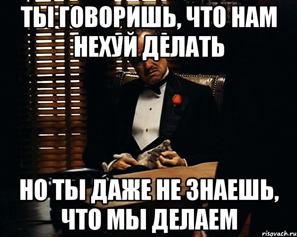 ты говоришь, что нам нехуй делать но ты даже не знаешь, что мы делаем, Мем Дон Вито Корлеоне