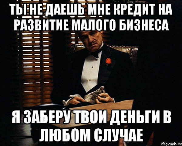 ты не даешь мне кредит на развитие малого бизнеса я заберу твои деньги в любом случае, Мем Дон Вито Корлеоне