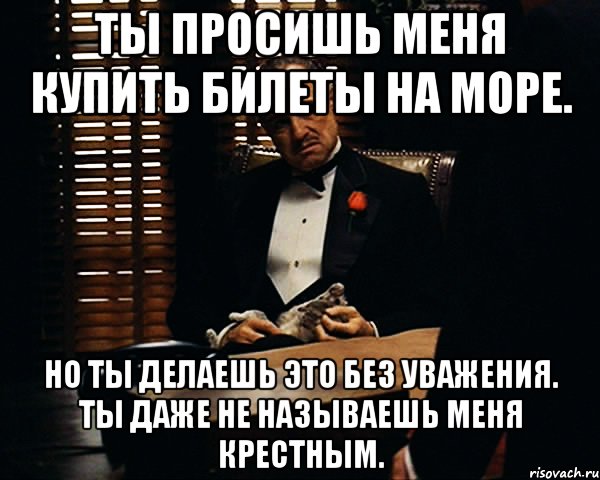 ты просишь меня купить билеты на море. но ты делаешь это без уважения. ты даже не называешь меня крестным., Мем Дон Вито Корлеоне