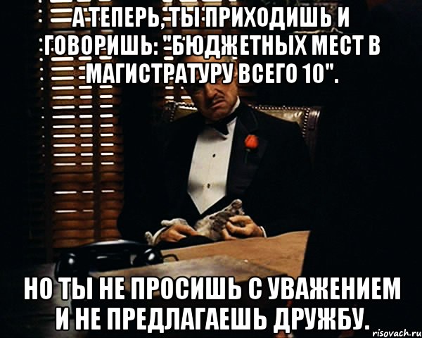 а теперь, ты приходишь и говоришь: "бюджетных мест в магистратуру всего 10". но ты не просишь с уважением и не предлагаешь дружбу., Мем Дон Вито Корлеоне