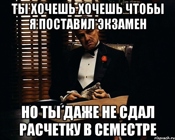 ты хочешь хочешь чтобы я поставил экзамен но ты даже не сдал расчетку в семестре, Мем Дон Вито Корлеоне