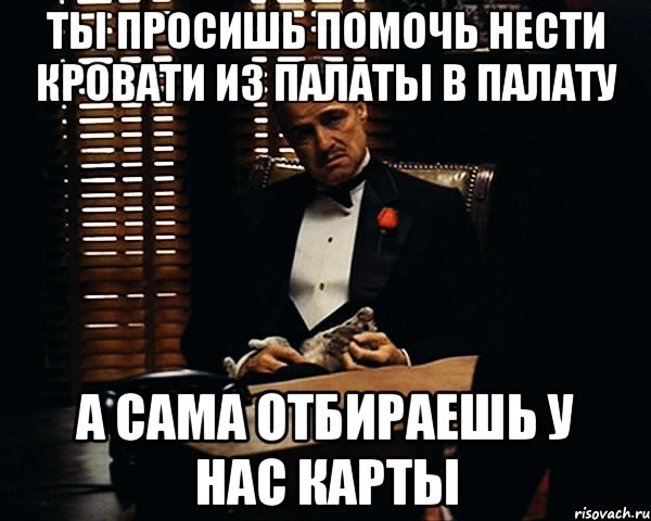 ты просишь помочь нести кровати из палаты в палату а сама отбираешь у нас карты, Мем Дон Вито Корлеоне