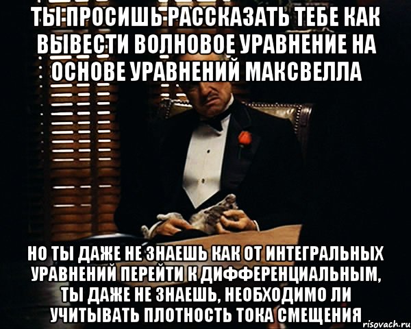 ты просишь рассказать тебе как вывести волновое уравнение на основе уравнений максвелла но ты даже не знаешь как от интегральных уравнений перейти к дифференциальным, ты даже не знаешь, необходимо ли учитывать плотность тока смещения, Мем Дон Вито Корлеоне