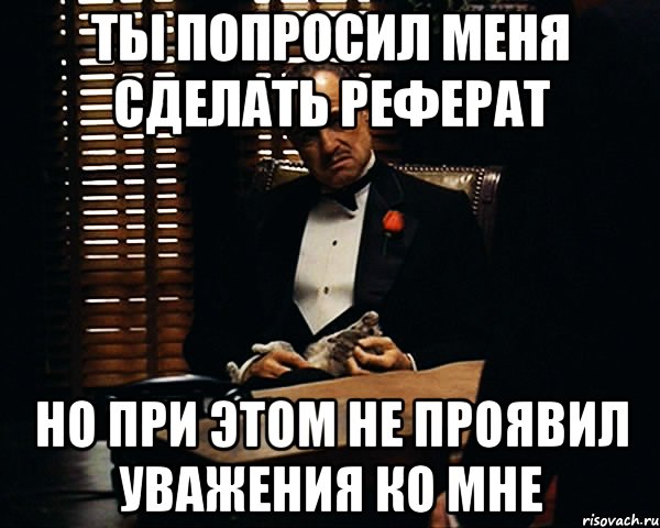 ты попросил меня сделать реферат но при этом не проявил уважения ко мне, Мем Дон Вито Корлеоне