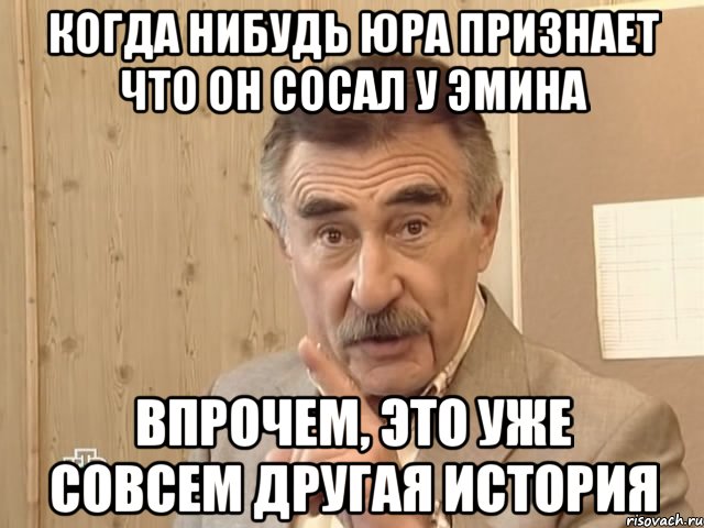 когда нибудь юра признает что он сосал у эмина впрочем, это уже совсем другая история, Мем Каневский (Но это уже совсем другая история)