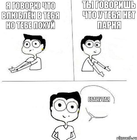 Ты говоришь Что у тебя нет парня Я говорю Что влюблён в тебя Но тебе похуй Ебанутая, Комикс Ебанутая