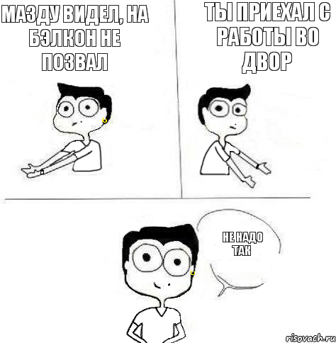 Ты приехал с работы во двор Мазду видел, на бэлкон не позвал Не надо так, Комикс Ебанутая