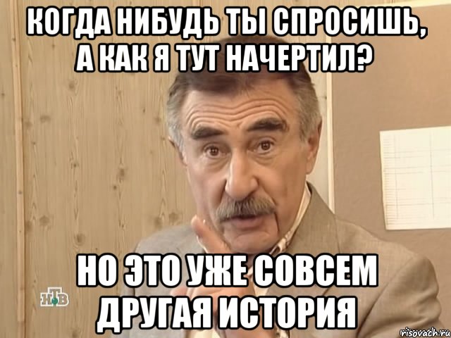 когда нибудь ты спросишь, а как я тут начертил? но это уже совсем другая история, Мем Каневский (Но это уже совсем другая история)