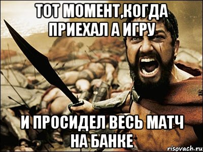 тот момент,когда приехал а игру и просидел весь матч на банке, Мем Это Спарта