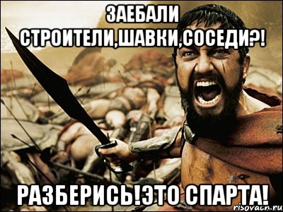 заебали строители,шавки,соседи?! разберись!это спарта!, Мем Это Спарта