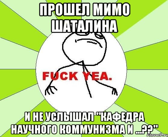 прошел мимо шаталина и не услышал "кафедра научного коммунизма и ...??", Мем фак е