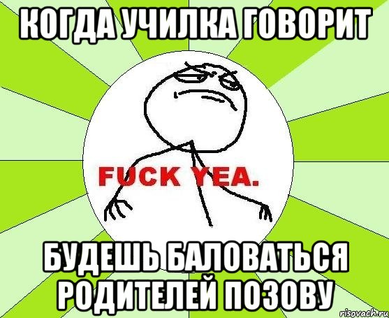 когда училка говорит будешь баловаться родителей позову