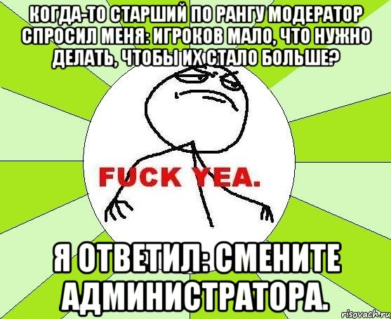 когда-то старший по рангу модератор спросил меня: игроков мало, что нужно делать, чтобы их стало больше? я ответил: смените администратора., Мем фак е