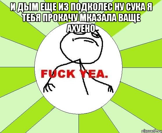 и дым еще из подколес ну сука я тебя прокачу мказала ваще ахуено , Мем фак е