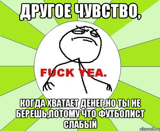 другое чувство, когда хватает денег,но ты не берешь,потому что футболист слабый, Мем фак е