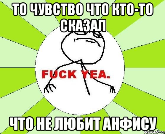 то чувство что кто-то сказал что не любит анфису, Мем фак е