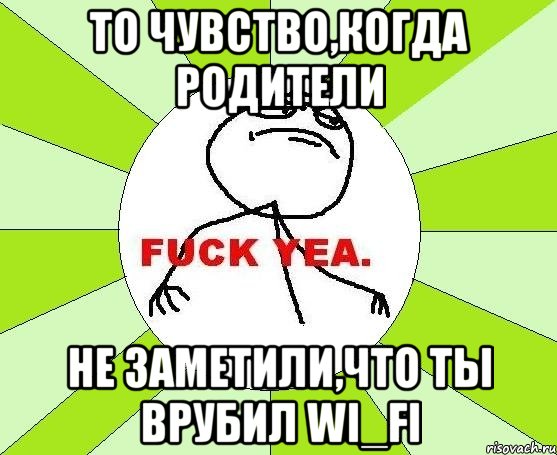 то чувство,когда родители не заметили,что ты врубил wi_fi