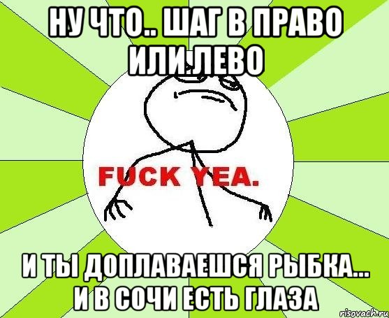 ну что.. шаг в право или лево и ты доплаваешся рыбка... и в сочи есть глаза