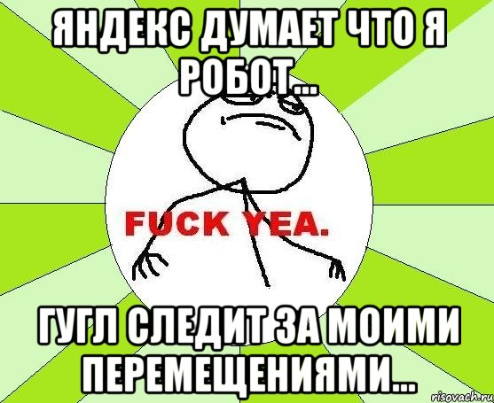 яндекс думает что я робот... гугл следит за моими перемещениями..., Мем фак е